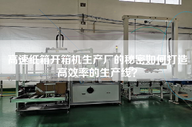 The secret of the high-speed carton opener factory how to build a high-efficiency production line