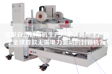 This automatic sealing machine manufacturer has unexpectedly produced the world's first box sealing machine that does not need to be driven by electricity!