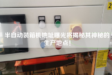 Semi-automatic packing machine address exposure will reveal its mysterious production location!