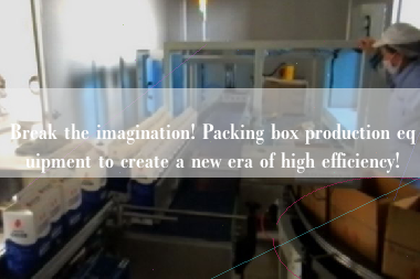 Break the imagination! Packing box production equipment to create a new era of high efficiency!