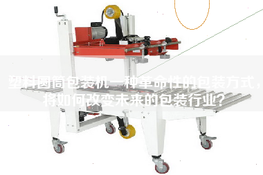 Plastic cylinder packaging machine is a revolutionary packaging way, how will it change the packaging industry in the future