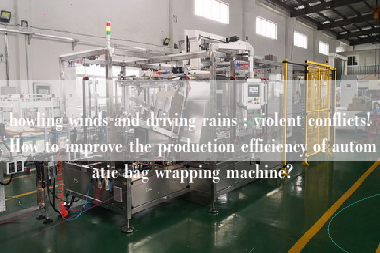 howling winds and driving rains ; violent conflicts! How to improve the production efficiency of automatic bag wrapping machine?