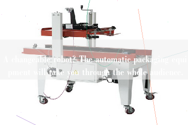 A changeable robot? The automatic packaging equipment will take you through the whole audience.