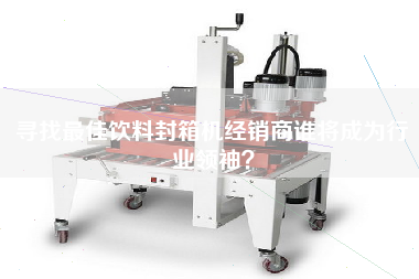 Looking for the best distributor of beverage sealing machine who will become the industry leader