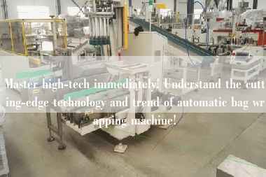 Master high-tech immediately! Understand the cutting-edge technology and trend of automatic bag wrapping machine!