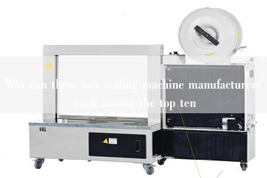 Why can these box sealing machine manufacturers rank among the top ten Why can these box sealing machine manufacturers rank among the top ten