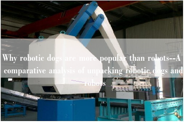 Why robotic dogs are more popular than robots--A comparative analysis of unpacking robotic dogs and robots Why robotic dogs are more popular than robots--A comparative analysis of unpacking robotic dogs and robots