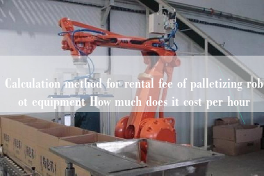 Calculation method for rental fee of palletizing robot equipment How much does it cost per hour Calculation method for rental fee of palletizing robot equipment How much does it cost per hour