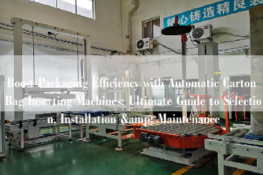 Boost Packaging Efficiency with Automatic Carton Bag Inserting Machines: Ultimate Guide to Selection, Installation & Maintenance Boost Packaging Efficiency with Automatic Carton Bag Inserting Machines: Ultimate Guide to Selection, Installation & Maintenance