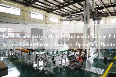 Boost Productivity with Fully Automatic Carton Palletizer: Comprehensive Guide to Operation, Maintenance, and Cost Savings Boost Productivity with Fully Automatic Carton Palletizer: Comprehensive Guide to Operation, Maintenance, and Cost Savings