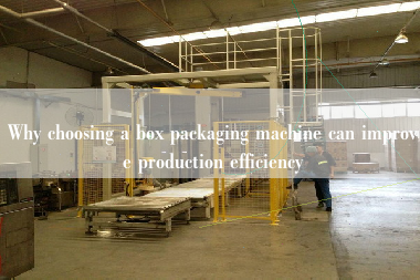 Why choosing a box packaging machine can improve production efficiency Why choosing a box packaging machine can improve production efficiency