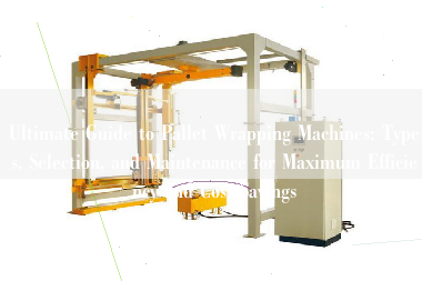 Ultimate Guide to Pallet Wrapping Machines: Types, Selection, and Maintenance for Maximum Efficiency and Cost Savings