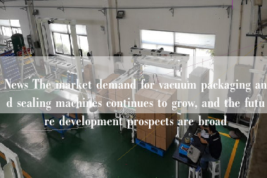 News The market demand for vacuum packaging and sealing machines continues to grow, and the future development prospects are broad News The market demand for vacuum packaging and sealing machines continues to grow, and the future development prospects are broad