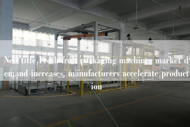 New title Fresh fruit packaging machines market demand increases, manufacturers accelerate production New title Fresh fruit packaging machines market demand increases, manufacturers accelerate production