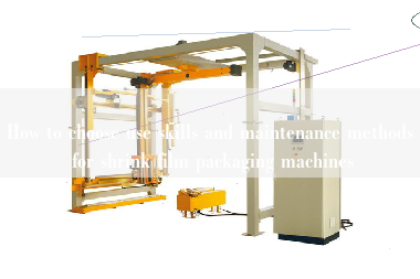 How to choose use skills and maintenance methods for shrink film packaging machines How to choose use skills and maintenance methods for shrink film packaging machines