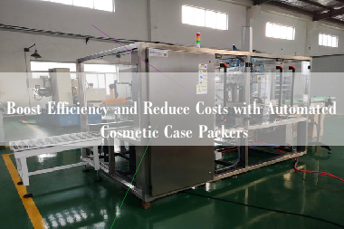 Boost Efficiency and Reduce Costs with Automated Cosmetic Case Packers