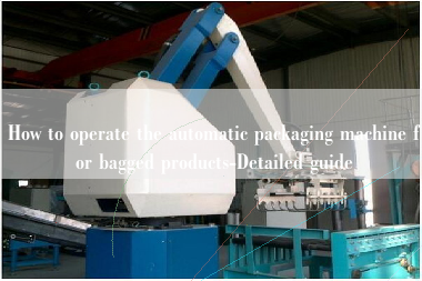 How to operate the automatic packaging machine for bagged products-Detailed guide How to operate the automatic packaging machine for bagged products-Detailed guide