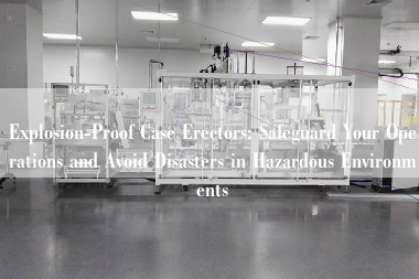 Explosion-Proof Case Erectors: Safeguard Your Operations and Avoid Disasters in Hazardous Environments Explosion-Proof Case Erectors: Safeguard Your Operations and Avoid Disasters in Hazardous Environments