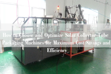 How to Choose and Optimize Solar Collector Tube Packaging Machines for Maximum Cost Savings and Efficiency How to Choose and Optimize Solar Collector Tube Packaging Machines for Maximum Cost Savings and Efficiency