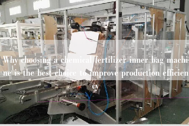 Why choosing a chemical fertilizer inner bag machine is the best choice to improve production efficiency Why choosing a chemical fertilizer inner bag machine is the best choice to improve production efficiency