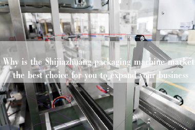 Why is the Shijiazhuang packaging machine market the best choice for you to expand your business Why is the Shijiazhuang packaging machine market the best choice for you to expand your business