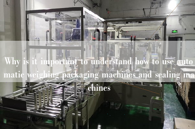 Why is it important to understand how to use automatic weighing packaging machines and sealing machines Why is it important to understand how to use automatic weighing packaging machines and sealing machines