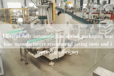 Efficient fully automatic line shrink packaging machine manufacturers recommend saving costs and improving efficiency