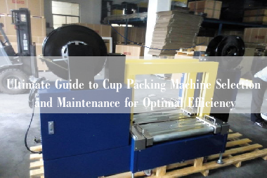 Ultimate Guide to Cup Packing Machine Selection and Maintenance for Optimal Efficiency Ultimate Guide to Cup Packing Machine Selection and Maintenance for Optimal Efficiency