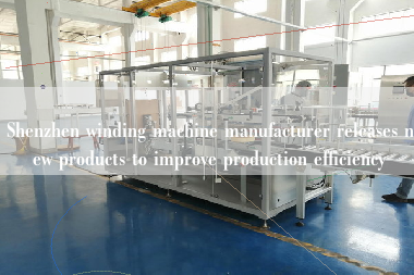 Shenzhen winding machine manufacturer releases new products to improve production efficiency Shenzhen winding machine manufacturer releases new products to improve production efficiency