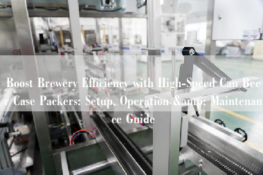 Boost Brewery Efficiency with High-Speed Can Beer Case Packers: Setup, Operation & Maintenance Guide Boost Brewery Efficiency with High-Speed Can Beer Case Packers: Setup, Operation & Maintenance Guide