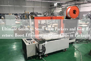 Ultimate Guide to Small Case Packers and Case Erectors: Boost Efficiency and Save Costs in Packaging Ultimate Guide to Small Case Packers and Case Erectors: Boost Efficiency and Save Costs in Packaging