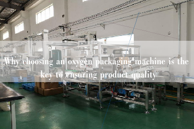 Why choosing an oxygen packaging machine is the key to ensuring product quality Why choosing an oxygen packaging machine is the key to ensuring product quality
