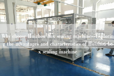 Why choose Huizhou box sealing machine--Exploring the advantages and characteristics of Huizhou box sealing machine Why choose Huizhou box sealing machine--Exploring the advantages and characteristics of Huizhou box sealing machine