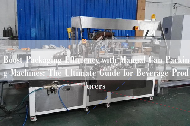 Boost Packaging Efficiency with Manual Can Packing Machines: The Ultimate Guide for Beverage Producers Boost Packaging Efficiency with Manual Can Packing Machines: The Ultimate Guide for Beverage Producers