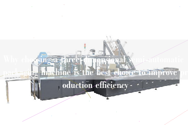 Why choosing a three-dimensional semi-automatic packaging machine is the best choice to improve production efficiency Why choosing a three-dimensional semi-automatic packaging machine is the best choice to improve production efficiency