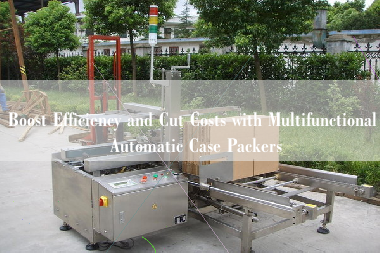 Boost Efficiency and Cut Costs with Multifunctional Automatic Case Packers Boost Efficiency and Cut Costs with Multifunctional Automatic Case Packers